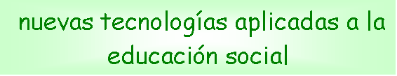 Cuadro de texto: nuevas tecnolog�as aplicadas a la educaci�n social