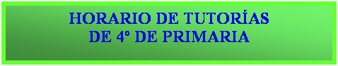 Cuadro de texto: HORARIO DE TUTORAS
DE 4 DE PRIMARIA
 
 
es: de 10 a 12h. 
 
Mircoles: de 16 a 17h. 
 
 
 13 h. 
 
1 a 13 h. 
 
 
RIMARIA

