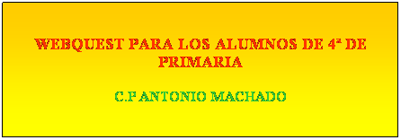 Cuadro de texto: WEBQUEST PARA LOS ALUMNOS DE 4 DE PRIMARIA
C.P ANTONIO MACHADO 
