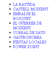 Cuadro de texto: LA BASTIDA 
CASTELL MOIXENT
EMBALSE EL BOSQUET
EL GUERRER DE MOIXENT
CORRAL DE SAUS
GASTRONOMIA
FIESTAS LOCALES
POWER POINT
