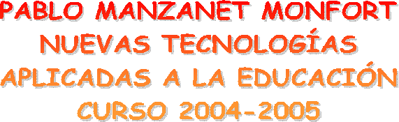 PABLO MANZANET MONFORT
NUEVAS TECNOLOG�AS
APLICADAS A LA EDUCACI�N
CURSO 2004-2005
