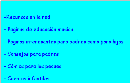 Cuadro de texto:  
-Recursos en la red
- Paginas de educacin musical
- Paginas interesantes para padres como para hijos
- Consejos para padres
- Cmics para los peques
- Cuentos infantiles
● El da de las brujas
● Las hadas
