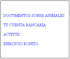 Cuadro de texto: DOCUMENTOS SOBRE ANIMALES
TU CUENTA BANCARIA
ACTITUD
EJERCICIO BONITO
