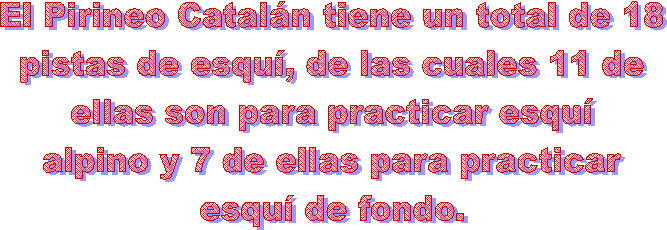 El Pirineo Catal�n tiene un total de 18
pistas de esqu�, de las cuales 11 de
ellas son para practicar esqu�
alpino y 7 de ellas para practicar
esqu� de fondo
