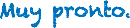 Muy pronto.