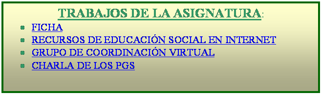 Cuadro de texto: TRABAJOS DE LA ASIGNATURA:
�	FICHA
�	RECURSOS DE EDUCACI�N SOCIAL EN INTERNET
�	GRUPO DE COORDINACI�N VIRTUAL
�	CHARLA DE LOS PGS
